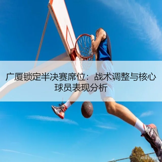 广厦锁定半决赛席位：战术调整与核心球员表现分析