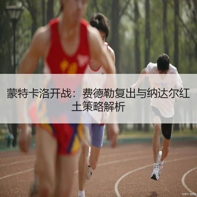 蒙特卡洛开战:费德勒复出与纳达尔红土策略解析