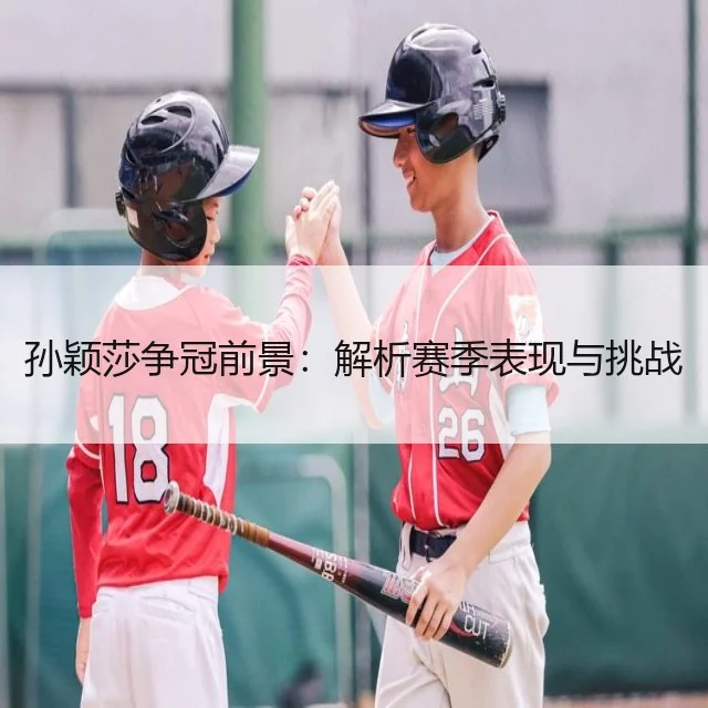 孙颖莎争冠前景:解析赛季表现与挑战